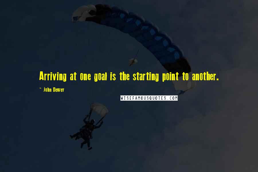 John Dewey Quotes: Arriving at one goal is the starting point to another.
