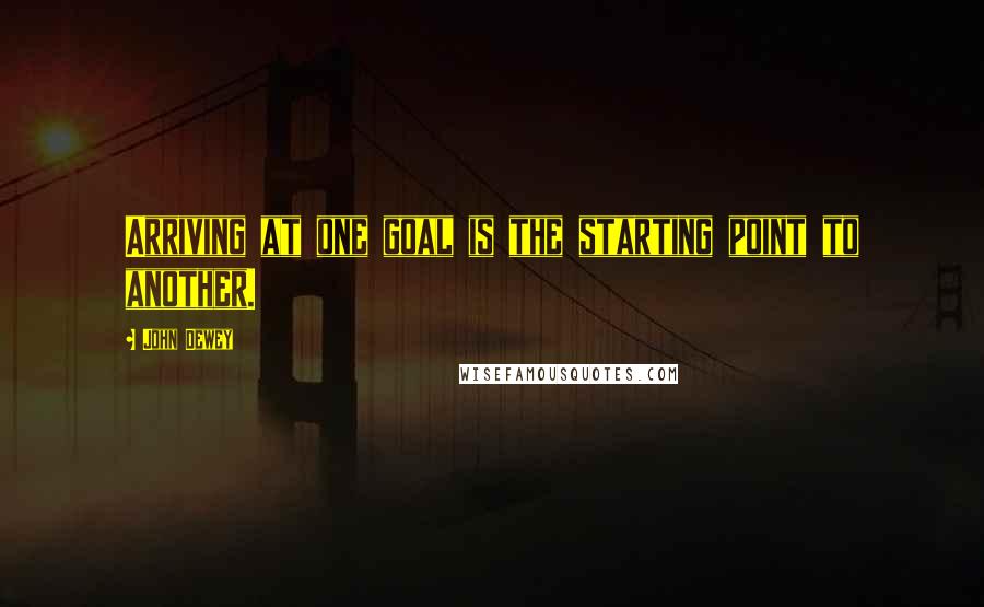 John Dewey Quotes: Arriving at one goal is the starting point to another.