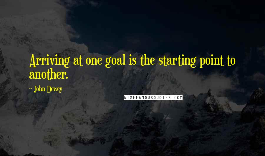 John Dewey Quotes: Arriving at one goal is the starting point to another.