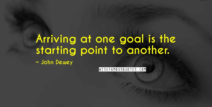 John Dewey Quotes: Arriving at one goal is the starting point to another.
