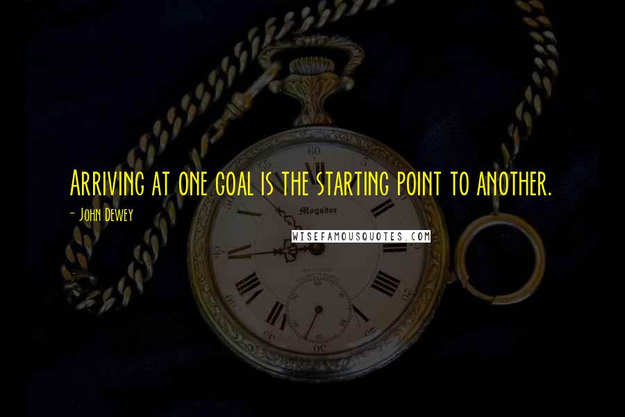 John Dewey Quotes: Arriving at one goal is the starting point to another.