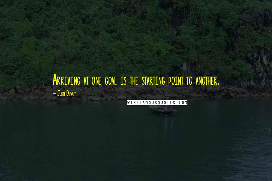 John Dewey Quotes: Arriving at one goal is the starting point to another.
