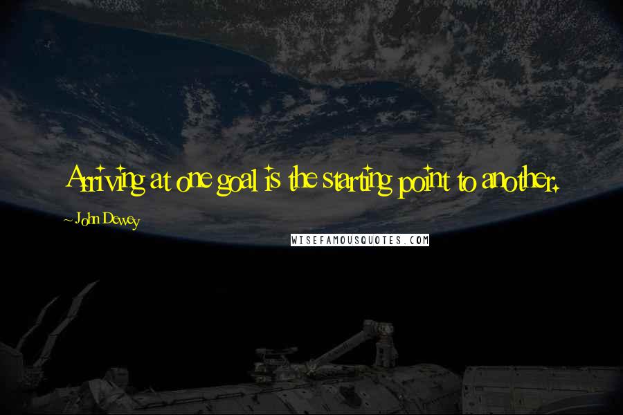 John Dewey Quotes: Arriving at one goal is the starting point to another.