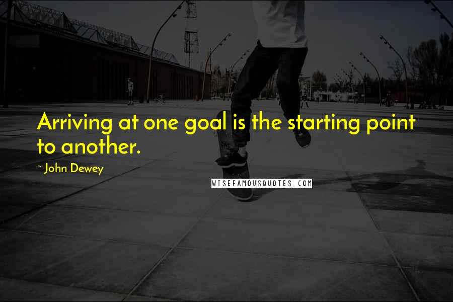 John Dewey Quotes: Arriving at one goal is the starting point to another.