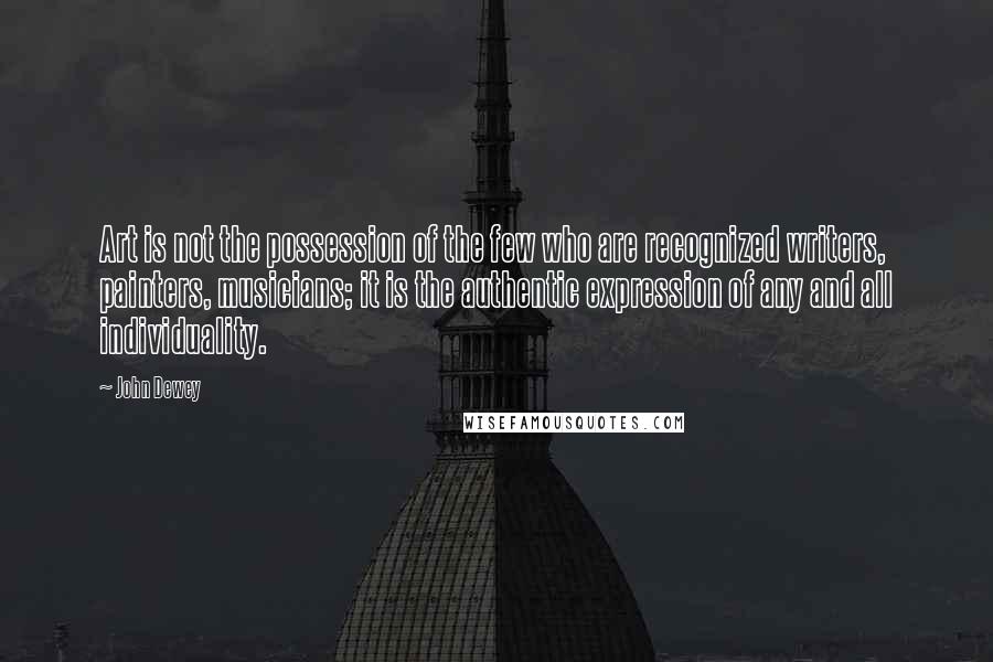 John Dewey Quotes: Art is not the possession of the few who are recognized writers, painters, musicians; it is the authentic expression of any and all individuality.