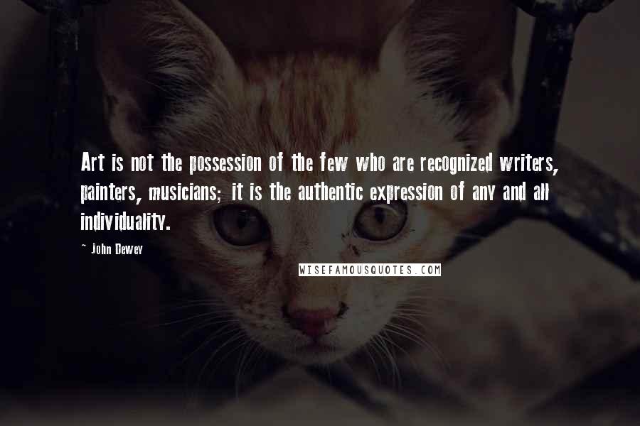 John Dewey Quotes: Art is not the possession of the few who are recognized writers, painters, musicians; it is the authentic expression of any and all individuality.