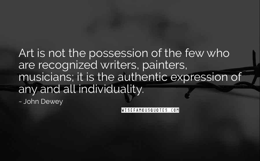 John Dewey Quotes: Art is not the possession of the few who are recognized writers, painters, musicians; it is the authentic expression of any and all individuality.