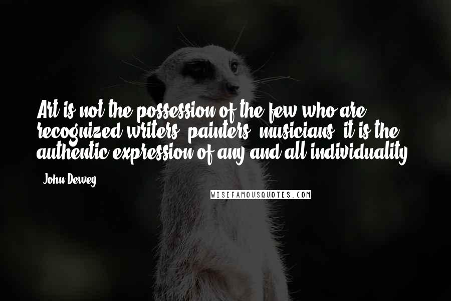 John Dewey Quotes: Art is not the possession of the few who are recognized writers, painters, musicians; it is the authentic expression of any and all individuality.