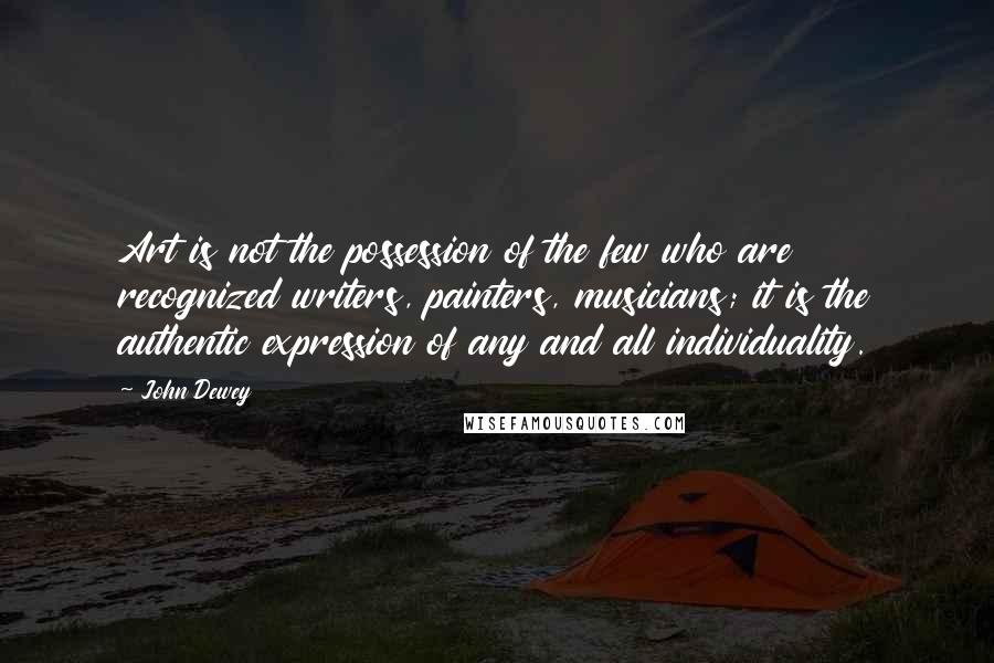 John Dewey Quotes: Art is not the possession of the few who are recognized writers, painters, musicians; it is the authentic expression of any and all individuality.