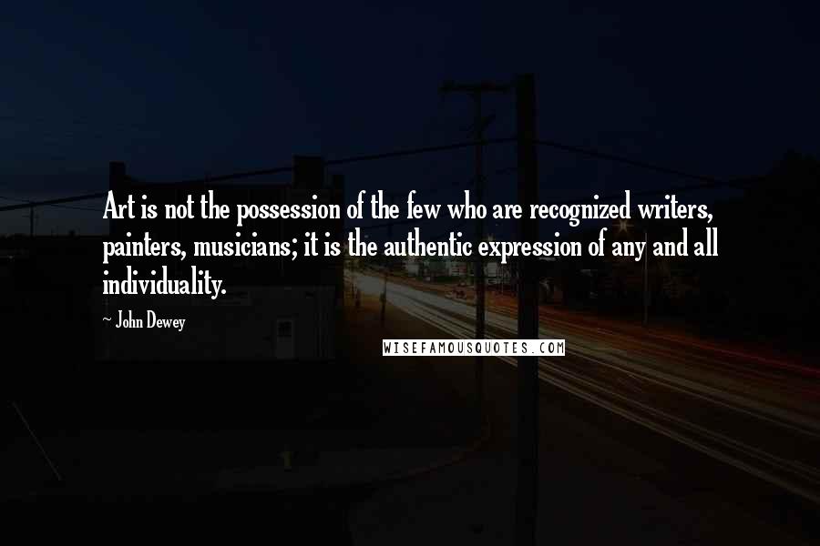 John Dewey Quotes: Art is not the possession of the few who are recognized writers, painters, musicians; it is the authentic expression of any and all individuality.