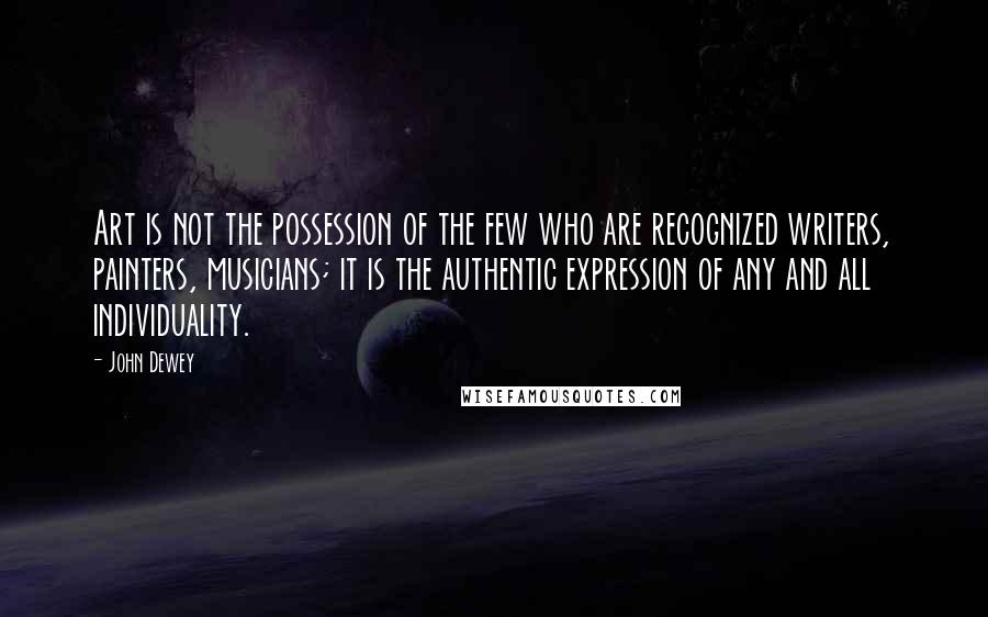 John Dewey Quotes: Art is not the possession of the few who are recognized writers, painters, musicians; it is the authentic expression of any and all individuality.