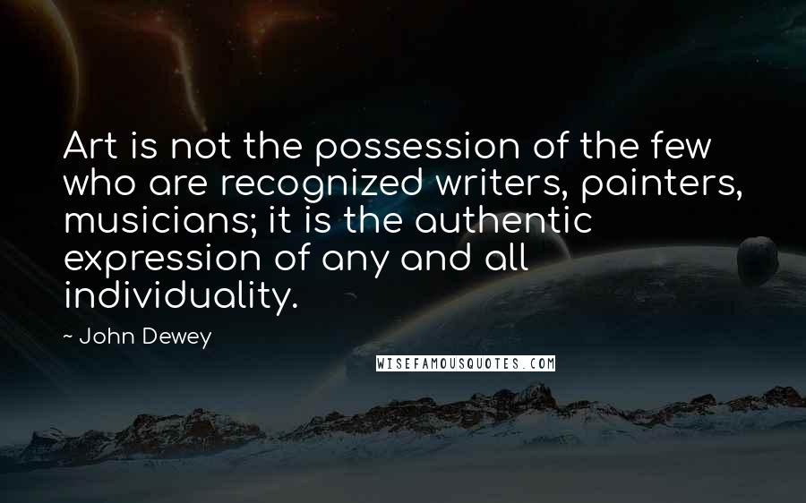 John Dewey Quotes: Art is not the possession of the few who are recognized writers, painters, musicians; it is the authentic expression of any and all individuality.