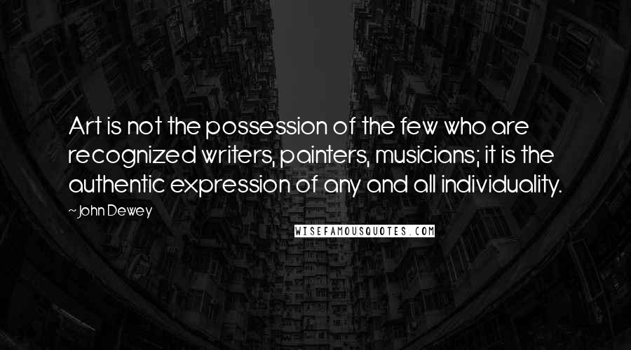 John Dewey Quotes: Art is not the possession of the few who are recognized writers, painters, musicians; it is the authentic expression of any and all individuality.