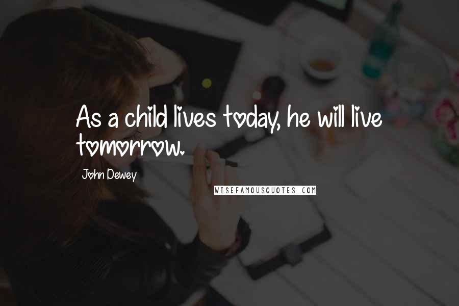 John Dewey Quotes: As a child lives today, he will live tomorrow.