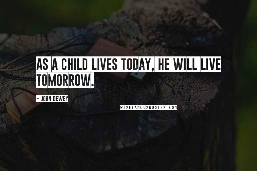 John Dewey Quotes: As a child lives today, he will live tomorrow.