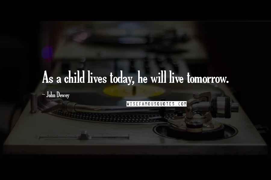 John Dewey Quotes: As a child lives today, he will live tomorrow.