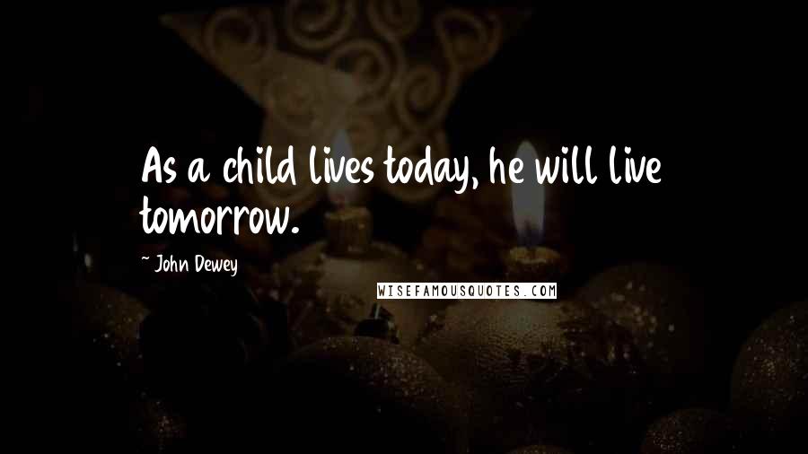 John Dewey Quotes: As a child lives today, he will live tomorrow.