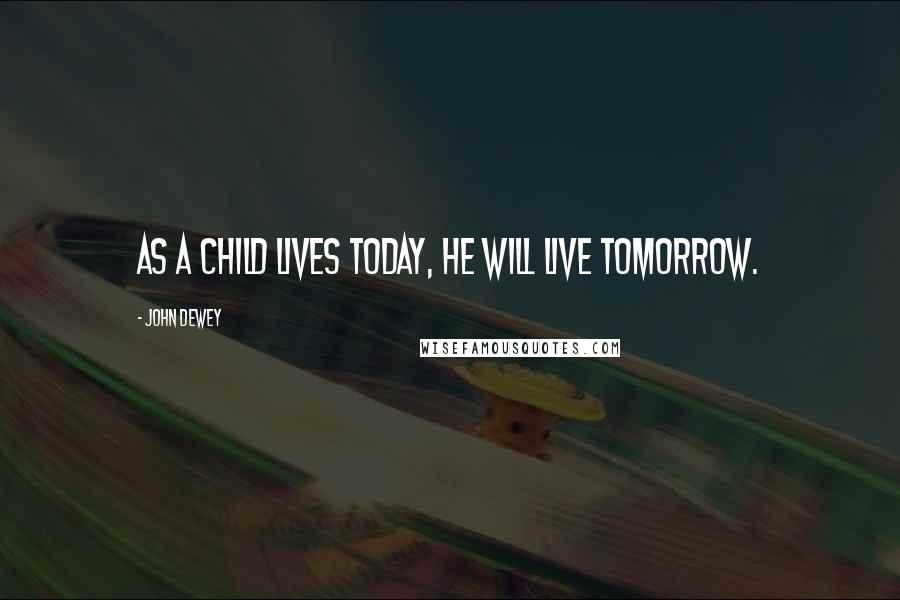 John Dewey Quotes: As a child lives today, he will live tomorrow.