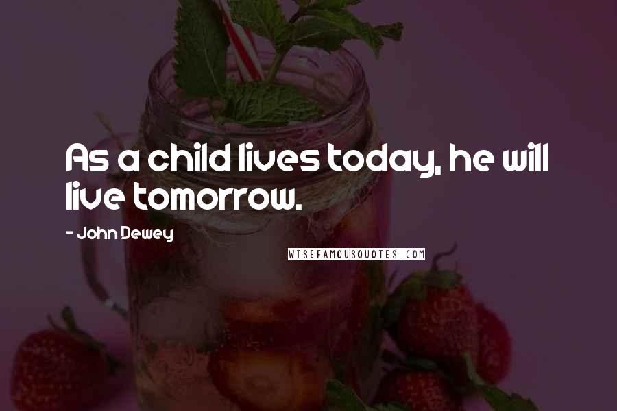 John Dewey Quotes: As a child lives today, he will live tomorrow.
