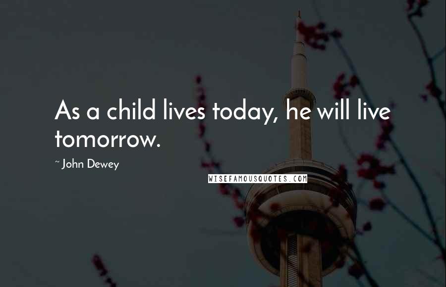 John Dewey Quotes: As a child lives today, he will live tomorrow.