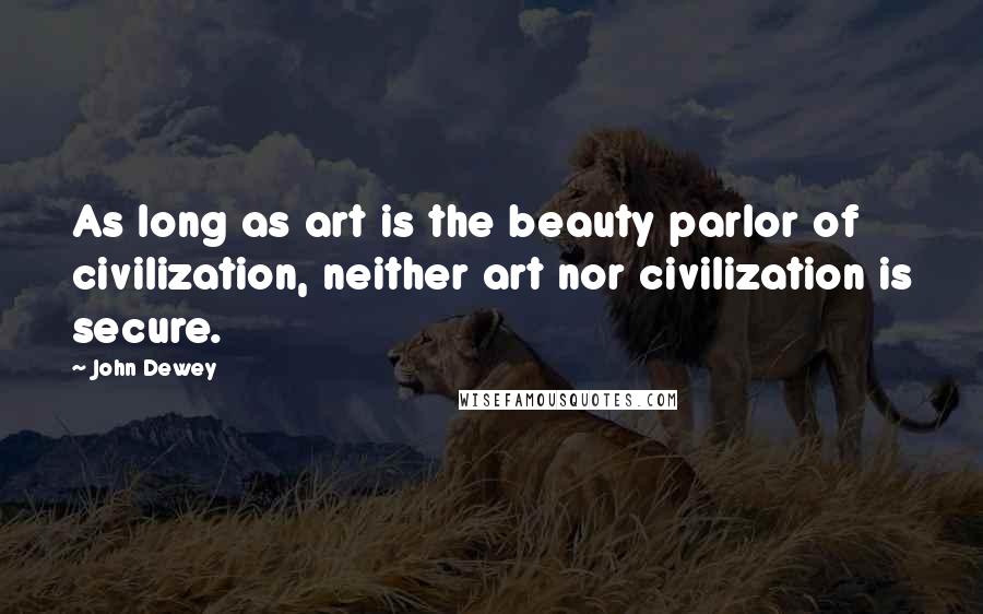 John Dewey Quotes: As long as art is the beauty parlor of civilization, neither art nor civilization is secure.