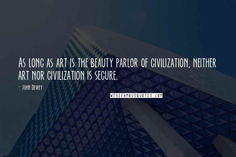 John Dewey Quotes: As long as art is the beauty parlor of civilization, neither art nor civilization is secure.