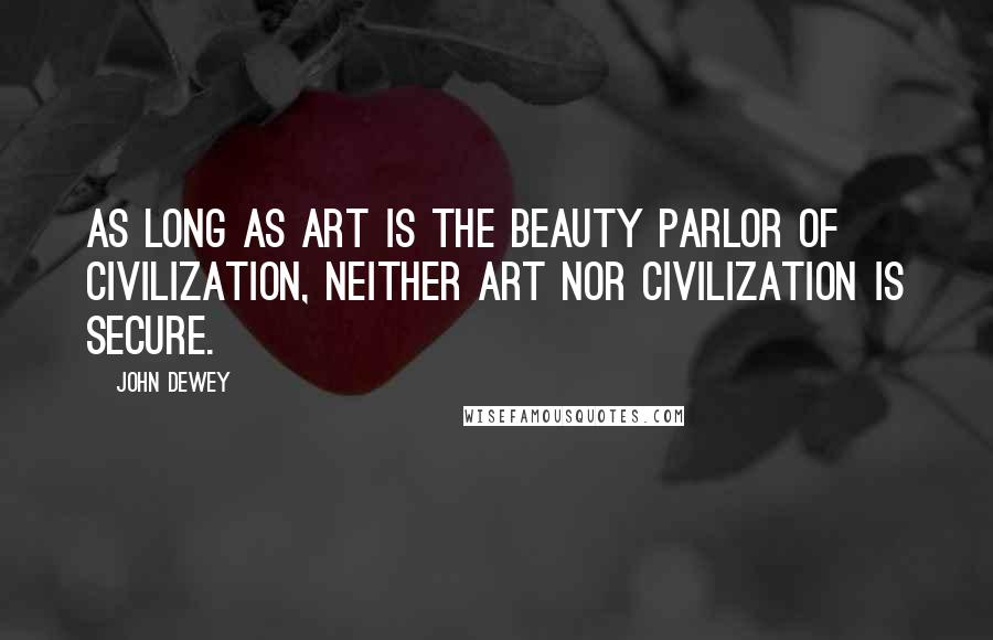 John Dewey Quotes: As long as art is the beauty parlor of civilization, neither art nor civilization is secure.