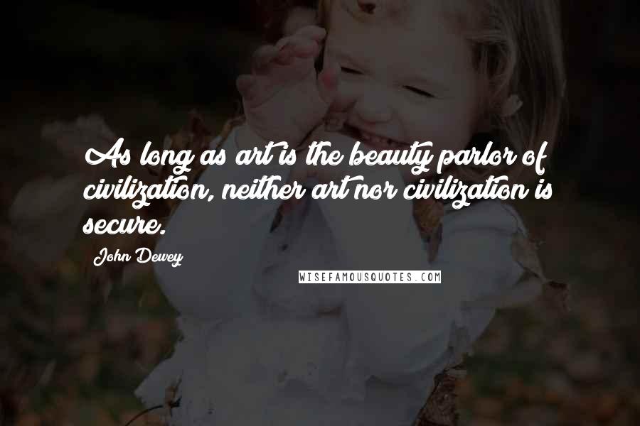 John Dewey Quotes: As long as art is the beauty parlor of civilization, neither art nor civilization is secure.