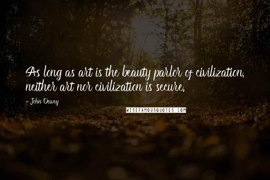 John Dewey Quotes: As long as art is the beauty parlor of civilization, neither art nor civilization is secure.