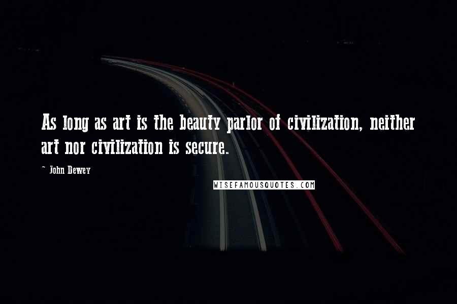 John Dewey Quotes: As long as art is the beauty parlor of civilization, neither art nor civilization is secure.