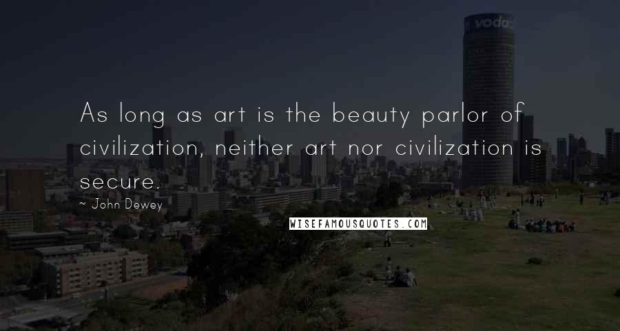 John Dewey Quotes: As long as art is the beauty parlor of civilization, neither art nor civilization is secure.