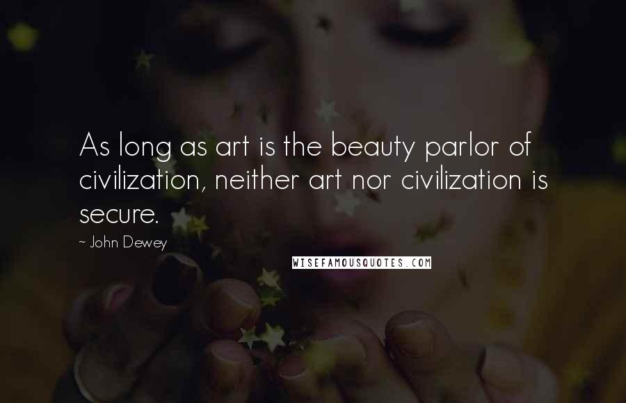 John Dewey Quotes: As long as art is the beauty parlor of civilization, neither art nor civilization is secure.