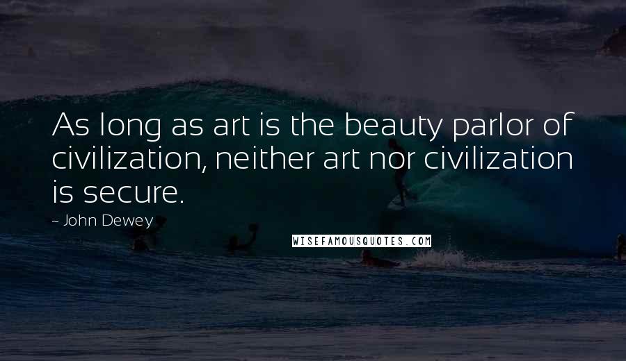 John Dewey Quotes: As long as art is the beauty parlor of civilization, neither art nor civilization is secure.