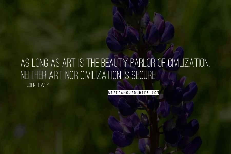 John Dewey Quotes: As long as art is the beauty parlor of civilization, neither art nor civilization is secure.