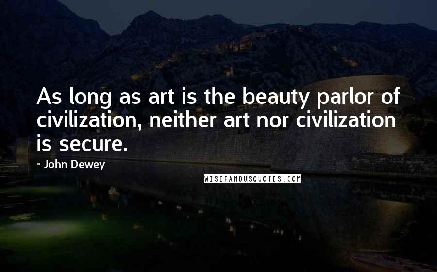 John Dewey Quotes: As long as art is the beauty parlor of civilization, neither art nor civilization is secure.