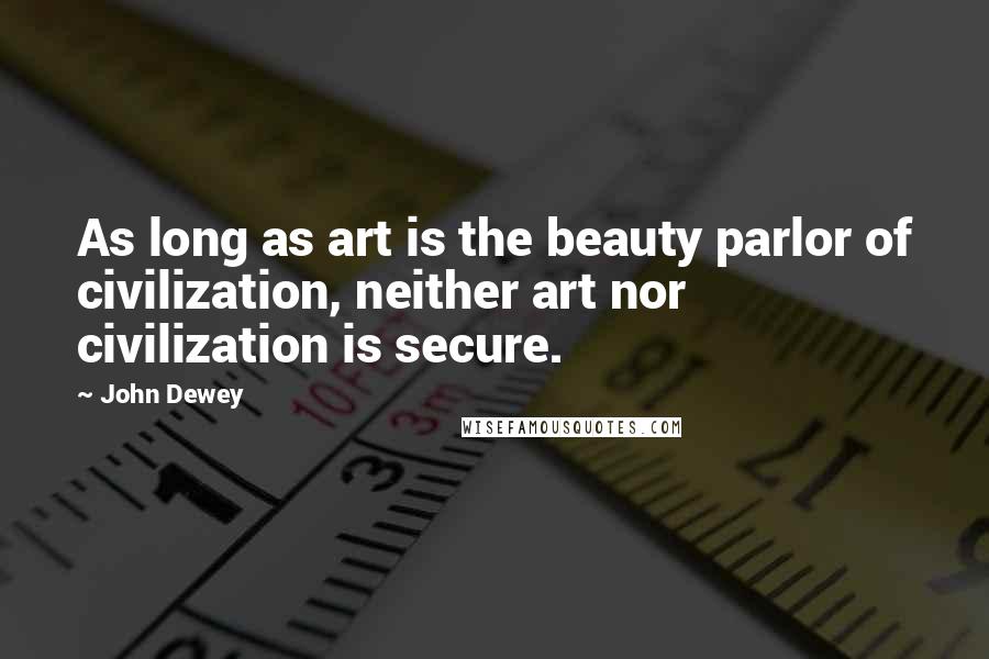 John Dewey Quotes: As long as art is the beauty parlor of civilization, neither art nor civilization is secure.