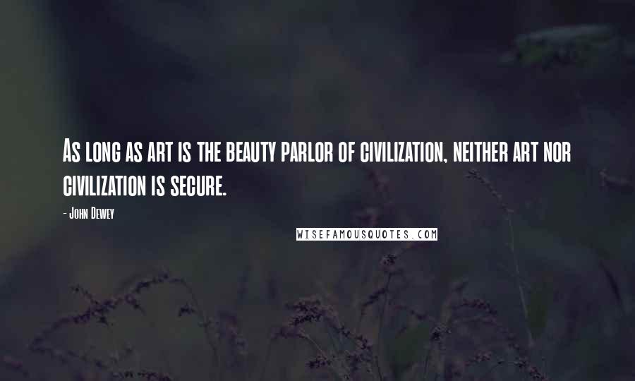 John Dewey Quotes: As long as art is the beauty parlor of civilization, neither art nor civilization is secure.