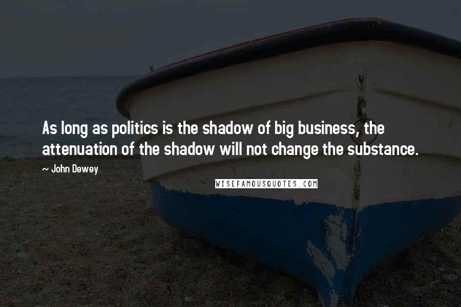 John Dewey Quotes: As long as politics is the shadow of big business, the attenuation of the shadow will not change the substance.
