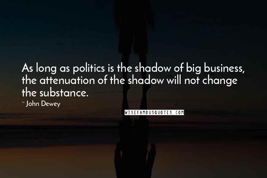 John Dewey Quotes: As long as politics is the shadow of big business, the attenuation of the shadow will not change the substance.