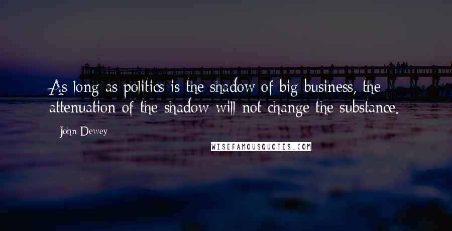 John Dewey Quotes: As long as politics is the shadow of big business, the attenuation of the shadow will not change the substance.