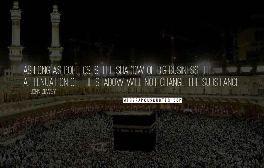 John Dewey Quotes: As long as politics is the shadow of big business, the attenuation of the shadow will not change the substance.