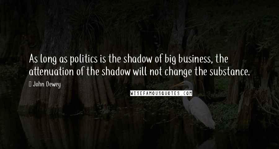 John Dewey Quotes: As long as politics is the shadow of big business, the attenuation of the shadow will not change the substance.