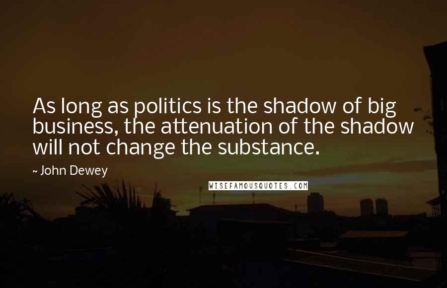John Dewey Quotes: As long as politics is the shadow of big business, the attenuation of the shadow will not change the substance.