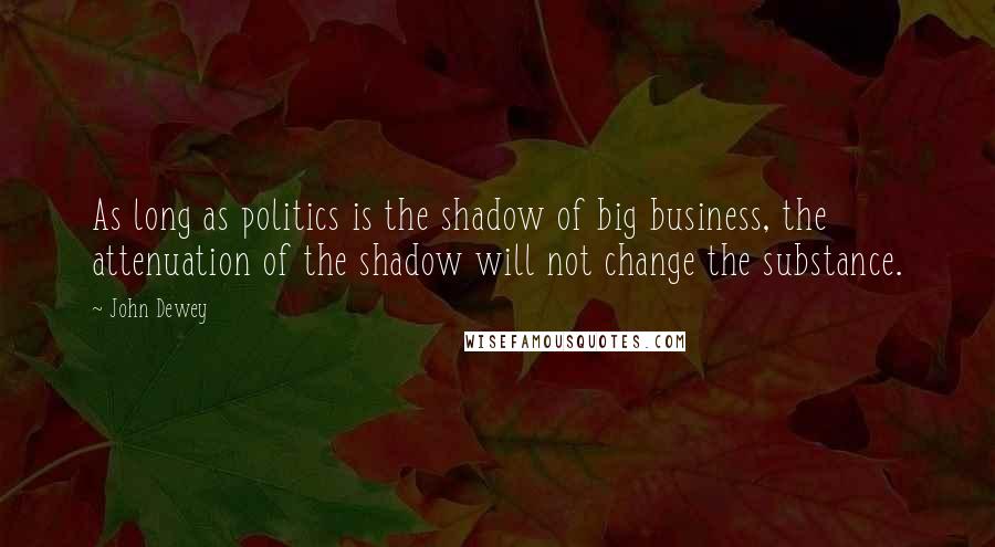 John Dewey Quotes: As long as politics is the shadow of big business, the attenuation of the shadow will not change the substance.
