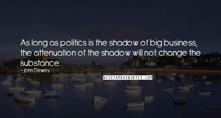 John Dewey Quotes: As long as politics is the shadow of big business, the attenuation of the shadow will not change the substance.