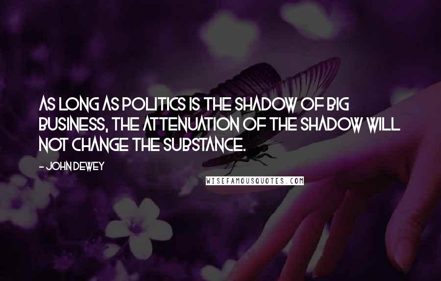 John Dewey Quotes: As long as politics is the shadow of big business, the attenuation of the shadow will not change the substance.