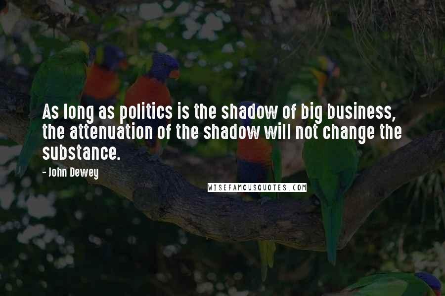 John Dewey Quotes: As long as politics is the shadow of big business, the attenuation of the shadow will not change the substance.