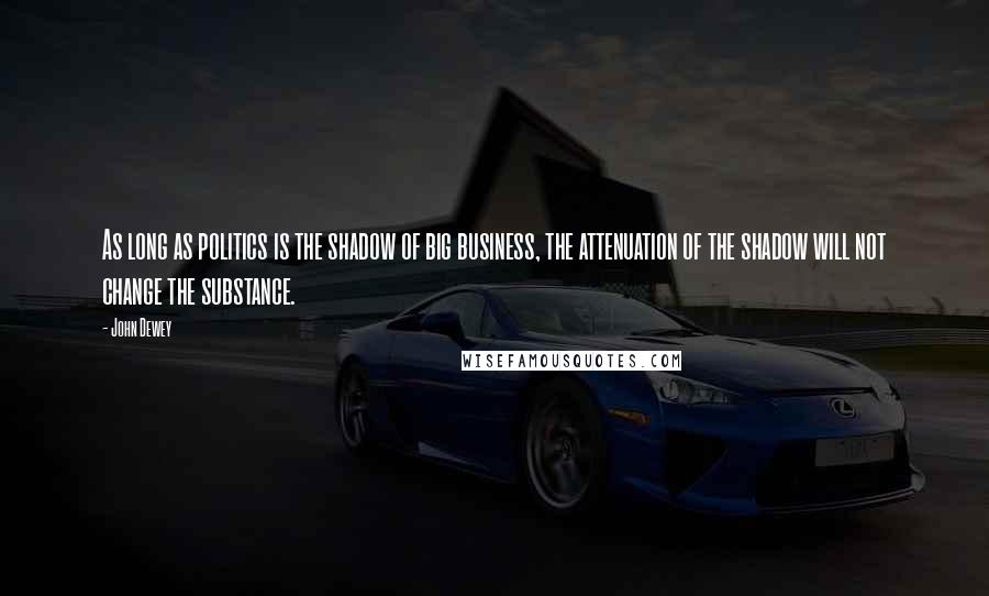 John Dewey Quotes: As long as politics is the shadow of big business, the attenuation of the shadow will not change the substance.