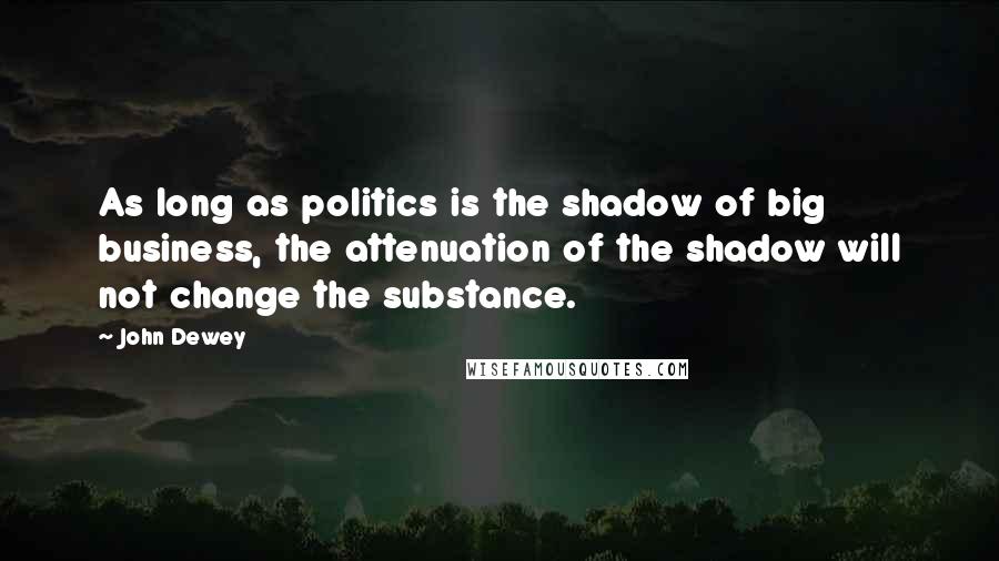 John Dewey Quotes: As long as politics is the shadow of big business, the attenuation of the shadow will not change the substance.