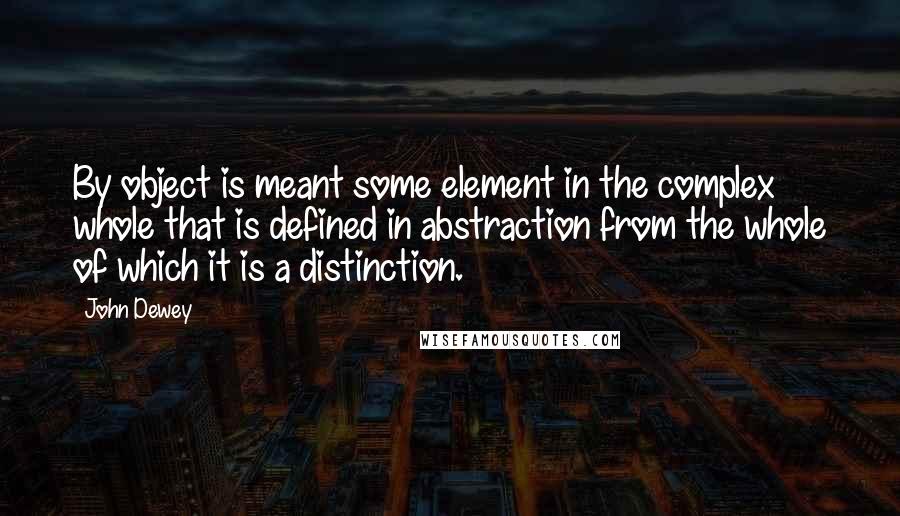 John Dewey Quotes: By object is meant some element in the complex whole that is defined in abstraction from the whole of which it is a distinction.